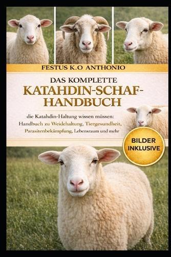 Das Komplette Katahdin-Schaf-Handbuch: die Katahdin- Haltung wissen müssen: Handbuch zu Weidehaltung, Tiergesundheit, Parasitenbekämpfung, Lebensraum und mehr
