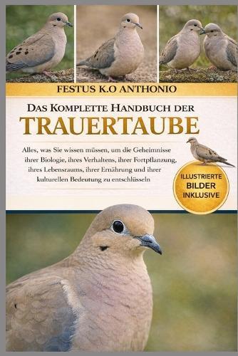 Das Komplette Handbuch Der Trauertaube: Alles, was Sie wissen müssen, um die Geheimnisse ihrer Biologie, ihres Verhaltens, ihrer Fortpflanzung, ihres Lebensraums, ihrer Ernährung und ihrer kulturellen Bedeutung zu entschlüsseln