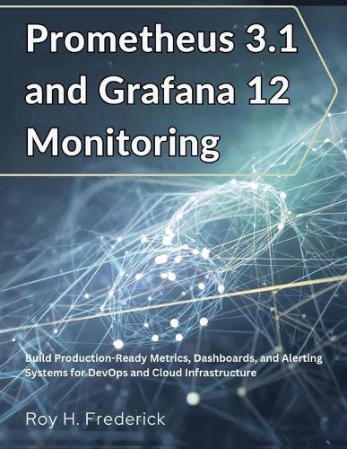 Prometheus 3.1 and Grafana 12 Monitoring: Build Production-Ready Metrics, Dashboards, and Alerting Systems for DevOps and Cloud Infrastructure