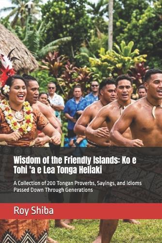 Wisdom of the Friendly Islands: Ko e Tohi 'a e Lea Tonga Heliaki: A Collection of 200 Tongan Proverbs, Sayings, and Idioms Passed Down Through Generations