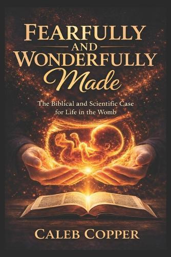 Fearfully and Wonderfully Made: The Biblical and Scientific Case for Life in the Womb