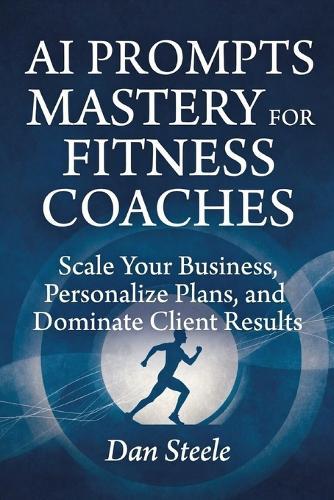 AI Prompts Mastery for Fitness Coaches: Scale Your Business, Personalize Plans, and Dominate Client Results