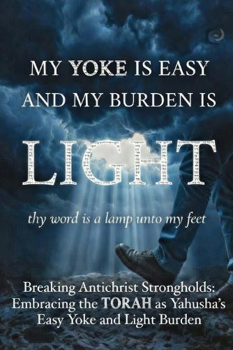 My Yoke Is Easy and My Burden Is Light: Breaking Antichrist Strongholds And Embracing the Torah as Yahusha's Easy Yoke and Light Burden