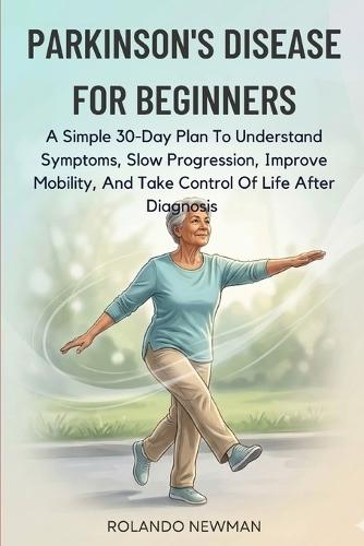 Parkinson's Disease for Beginners: A Simple 30-Day Plan To Understand Symptoms, Slow Progression, Improve Mobility, And Take Control Of Life After Diagnosis