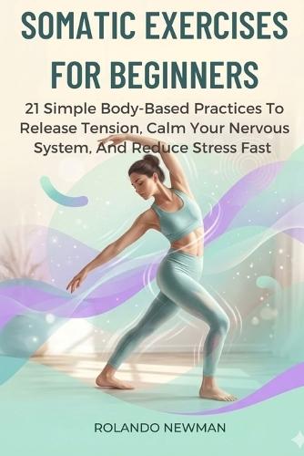 Somatic Exercises for Beginners: 21 Simple Body-Based Practices To Release Tension, Calm Your Nervous System, And Reduce Stress Fast