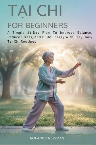 Tai CHI for Beginners: A Simple 21-Day Plan To Improve Balance, Reduce Stress, And Build Energy With Easy Daily Tai Chi Routines