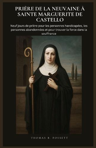 Prière de la Neuvaine À Sainte Marguerite de Castello: Neuf jours de prière pour les personnes handicapées, les personnes abandonnées et pour trouver la force dans la souffrance