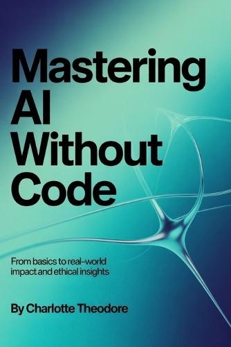 Mastering AI Without Code: From Basics to Real World Impact and Ethical Insights