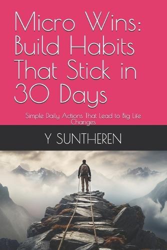 Micro Wins: Build Habits That Stick in 30 Days: Simple Daily Actions That Lead to Big Life Changes