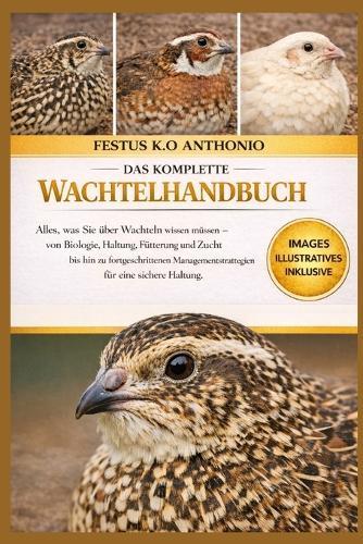 Das Komplette Wachtelhandbuch: Alles, was Sie über Wachteln wissen müssen - von Biologie, Haltung, Fütterung und Zucht bis hin zu fortgeschrittenen Managementstrategien für eine sichere Haltung.