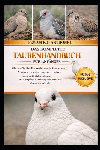 Das Komplette Taubenhandbuch Für Anfänger: Alles, was Sie über Tauben (Trauertaube, Diamanttaube, Zebrataube, Türkentaube usw.) wissen müssen, und ein ausführlicher Leitfaden zur Artenpflege, Einrichtung des Lebensraums, Gesundheit und mehr
