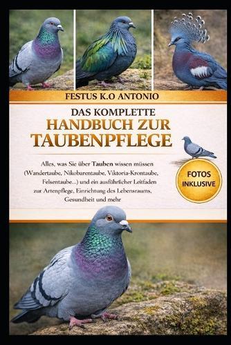 Das Komplette Handbuch Zur Taubenpflege: Alles, was Sie über Tauben wissen müssen (Wandertaube, Nikobarentaube, Viktoria-Krontaube, Felsentaube...) und ein ausführlicher Leitfaden zur Artenpflege, Einrichtung des Lebensraums, Gesundheit und mehr