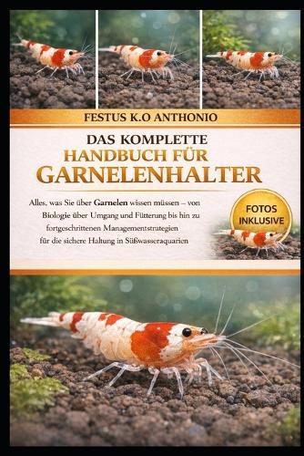 Das Komplette Handbuch Für Garnelenhalter: Alles, was Sie über Garnelen wissen müssen - von Biologie über Umgang und Fütterung bis hin zu fortgeschrittenen Managementstrategien für die sichere Haltung in Süßwasseraquarien