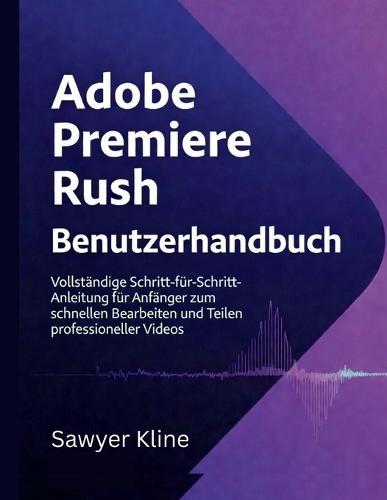 Adobe Premiere Rush Benutzerhandbuch: Vollständige Schritt-für-Schritt-Anleitung für Anfänger zum schnellen Bearbeiten und Teilen professioneller Videos.