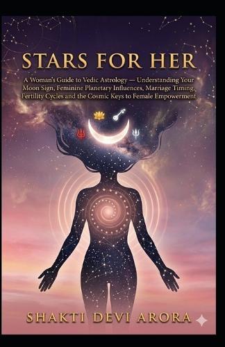 Stars for Her: A Woman's Guide to Vedic Astrology - Understanding Your Moon Sign, Feminine Planetary Influences, Marriage Timing, Fertility Cycles and the Cosmic Keys to Female Empowerment