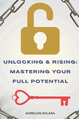 Unlocking And Rising: Mastering Your Full Potential: Awakening Through Identity, Compounding Growth, And The Power Of Becoming Unstoppable