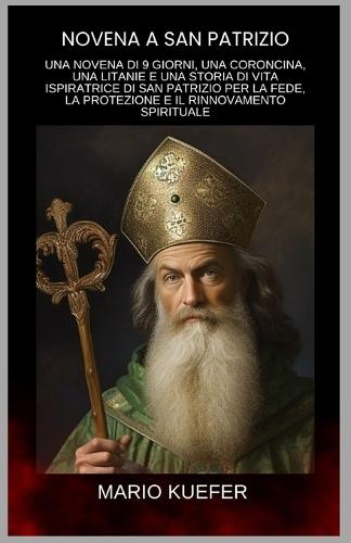 Novena a San Patrizio: UNA NOVENA DI 9 GIORNI, UNA CORONCINA, UNA LITANIE E UNA STORIA DI VITA ISPIRATRICE DI SAN PATRIZIO PER LA FEDE, LA PROTEZIONE E IL RINNOVAMENTO SPIRITUALE (Italian)