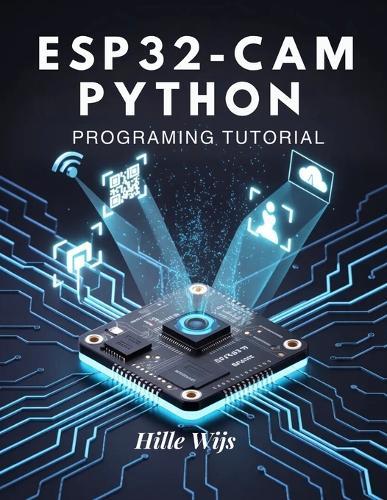 Esp32-CAM Python Programming Tutorial: Build 20+ Real-World Vision & IoT Projects - From Face Detection to Remote Camera Streaming, Even If You're New to Embedded Systems