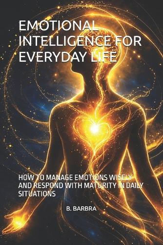 Emotional Intelligence for Everyday Life: How to Manage Emotions Wisely and Respond with Maturity in Daily Situations