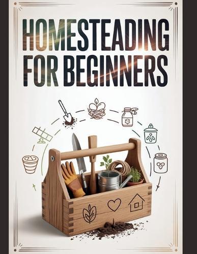 Homesteading For Beginners: Ein umfassender Leitfaden mit Schritt-für-Schritt-Anleitung zum Anbau von Bio-Lebensmitteln, zur Haltung von Nutztieren im eigenen Garten, zur Konservierung der Ernte und zum Aufbau eines autarken Lebens