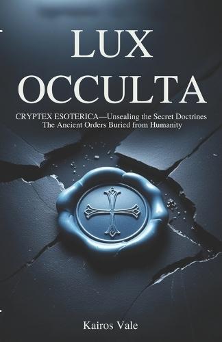 Lux Occulta: Cryptex Esoterica - Unsealing the Secret Doctrines the Ancient Orders Buried from Humanity