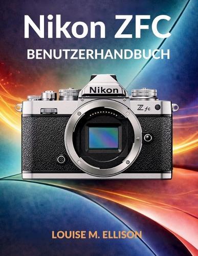 Nikon Zfc Benutzerhandbuch: Ultimatives Schritt-für-Schritt-Handbuch vom Anfänger zum Profi mit Retro-Reglern, Autofokus, 4K-Video und SnapBridge