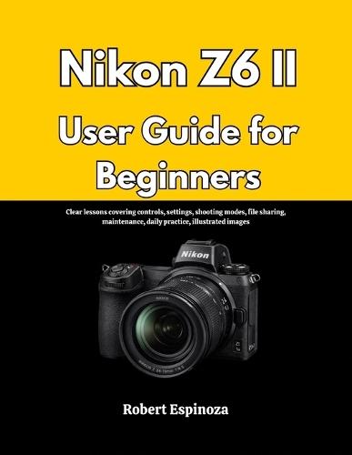 Nikon Z6 II User Guide for Beginners: Clear lessons covering controls, settings, shooting modes, file sharing, maintenance, daily practice, illustrated images