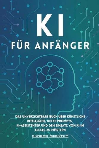 KI für Anfänger: Das unverzichtbare Buch über künstliche Intelligenz, um KI-Befehle, KI-Assistenten und den Einsatz von KI im Alltag zu meistern (ideal für alle Altersgruppen, Senioren)