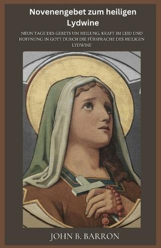 Novenengebet zum heiligen Lydwine: Neun Tage des Gebets um Heilung, Kraft im Leid und Hoffnung in Gott durch die Fürsprache des heiligen Lydwine