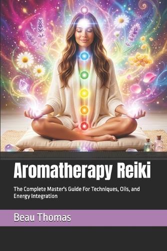 Aromatherapy Reiki: The Complete Master's Guide For Techniques, Oils, and Energy Integration