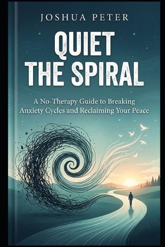Quiet the Spiral: A No-Therapy Guide to Breaking Anxiety Cycles and Reclaiming Your Peace
