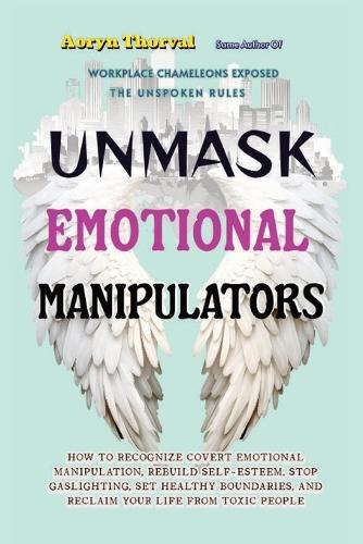 Unmask Emotional Manipulators: How to Recognize Covert Emotional Manipulation, Rebuilding Self-Esteem, Stop Gaslighting, Set Healthy Boundaries, and Reclaim Your Life from Toxic People