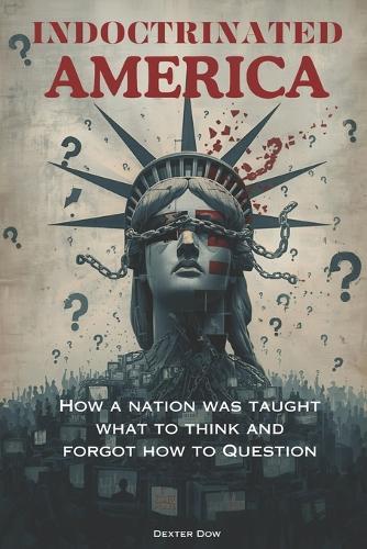 Indoctrinated America: How a Nation Was Taught What to Think and Forgot How to Question
