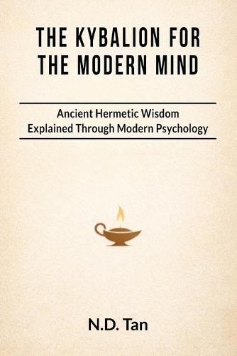 The Kybalion for the Modern Mind: Ancient Hermetic Wisdom Explained Through Modern Psychology
