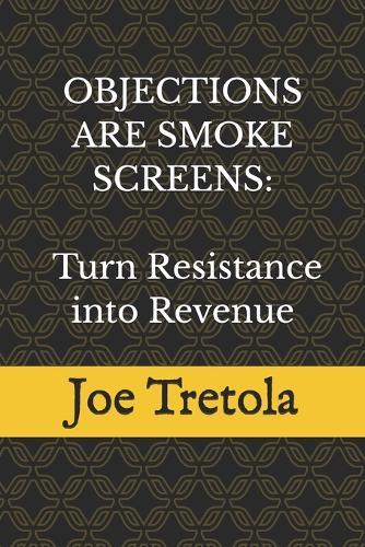 Objections are Smoke Screens: Using the SMOKE Method to Turn Resistance into Revenue: The Smoke Screen Method for Handling Sales Objections, Reading Buyer Psychology, and Closing More Deals
