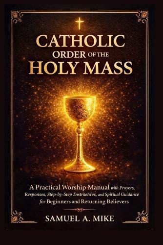Catholic Order of The Holy Mass: A practical worship manual with prayers, responses, step-by-step instructions and spiritual Guidance for beginners and returning believers