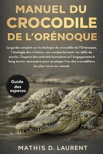 Manuel Du Crocodile de l'Orénoque: Le guide complet sur la biologie du crocodile de l'Orénoque, l'écologie des rivières, son comportement, les défis de survie, l'impact des activités humaines et l'engagement à long terme nécessaire pour protéger