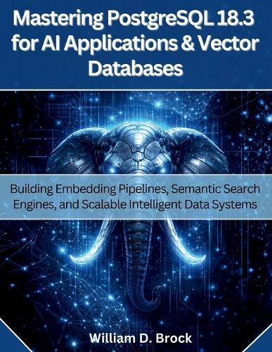 Mastering PostgreSQL 18.3 for AI Applications and Vector Databases: Building Embedding Pipelines, Semantic Search Engines, and Scalable Intelligent Data Systems