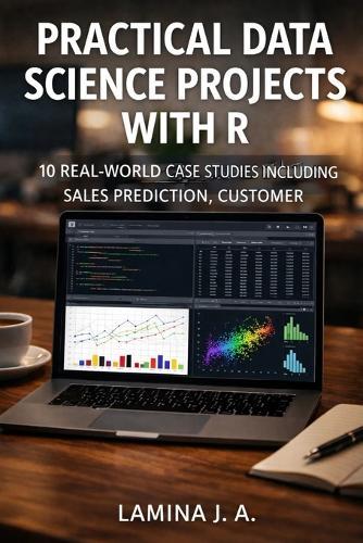 Practical Data Science Projects with R: 10 Real-World Case Studies Including Sales Prediction, Customer Segmentation, and Fraud Detection