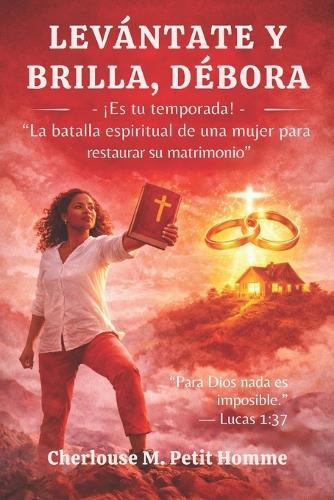 LEVÁNTATE Y BRILLA, DÉBORA ¡Es tu temporada!: La batalla espiritual de una mujer para restaurar su matrimonio