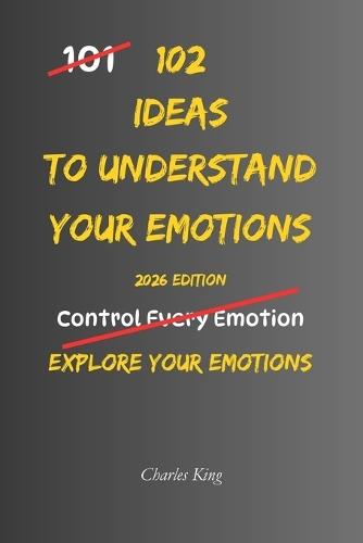 102 Ideas To Understand Your Emotions: No Complex Psychology. No Complicated Theories. Simple Practical Ways To Understand And Observe Your Emotions And Emotional Reactions
