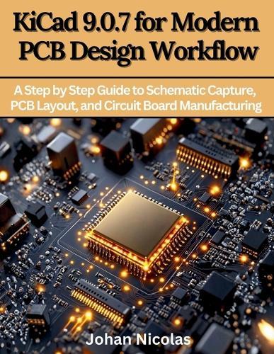 KiCad 9.0.7 for Modern PCB Design Workflow: A Step by Step Guide to Schematic Capture, PCB Layout, and Circuit Board Manufacturing