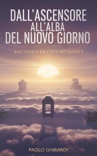 Dall'ascensore all'alba del nuovo giorno: Raccolta di Racconti Metafisici