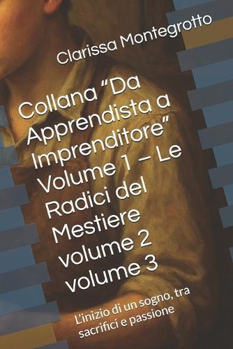 Collana ""Da Apprendista a Imprenditore"" Volume 1 - volume 2 - volume 3: L'inizio di un sogno, tra sacrifici e passione, il successo diventa una lezione di vita