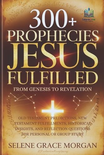 300+ Prophecies Jesus Fulfilled (From Genesis to Revelation): Old Testament Predictions, New Testament Fulfillments, Historical Insights, and Reflection Questions for Personal or Group Study