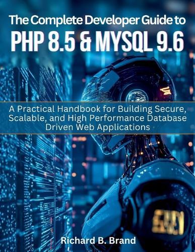 The Complete Developer Guide to PHP 8.5 and MySQL 9.6: A Practical Handbook for Building Secure, Scalable, and High Performance Database Driven Web Applications