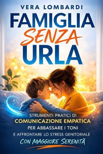 Famiglia Senza Urla: Strumenti Pratici di Comunicazione Empatica per Abbassare i Toni e Affrontare Lo Stress Genitoriale con Maggiore Serenità.