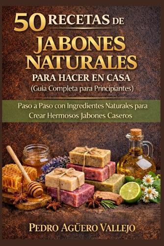 50 Recetas de Jabones Naturales Para Hacer En Casa: Guía Completa para Principiantes Paso a Paso con Ingredientes Naturales para Crear Hermosos Jabones Caseros