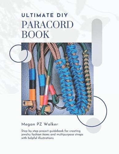 Ultimate DIY Paracord Book: Step by step project guidebook for creating jewelry fashion items and multipurpose straps with helpful illustrations