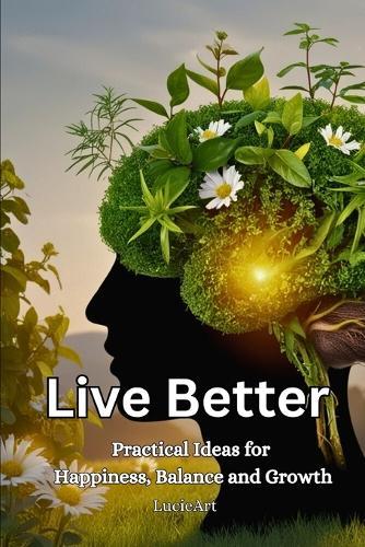 Live Better: Practical Ideas for Happiness, Balance and Growth
